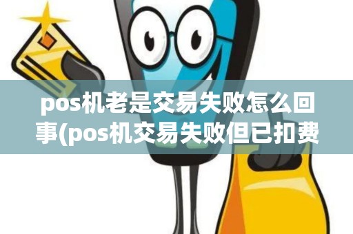 pos机老是交易失败怎么回事(pos机交易失败但已扣费)