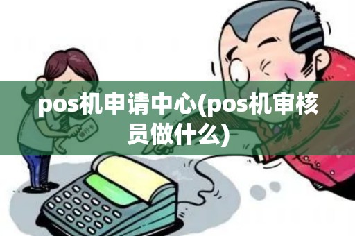 pos机申请中心(pos机审核员做什么)