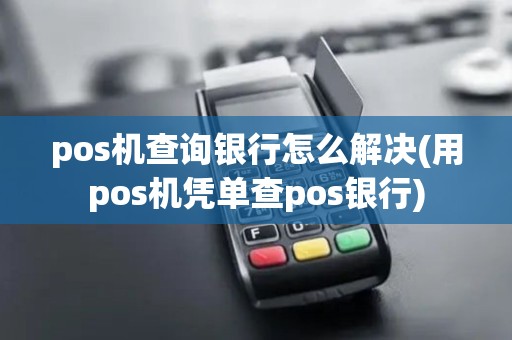 pos机查询银行怎么解决(用pos机凭单查pos银行)