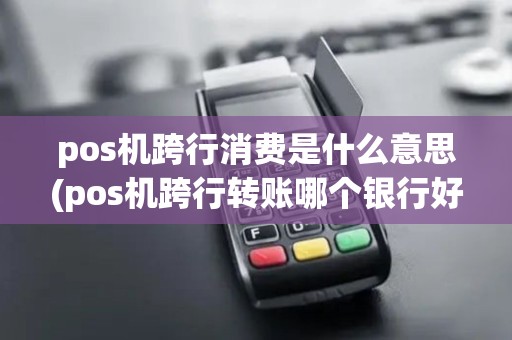pos机跨行消费是什么意思(pos机跨行转账哪个银行好)