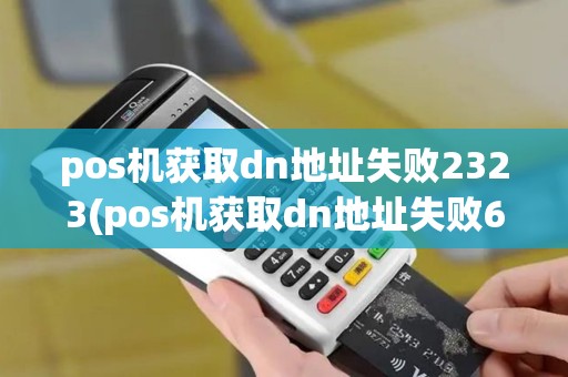 pos机获取dn地址失败2323(pos机获取dn地址失败6)