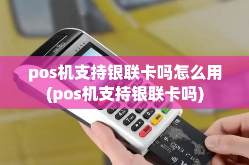 pos机支持银联卡吗怎么用(pos机支持银联卡吗)