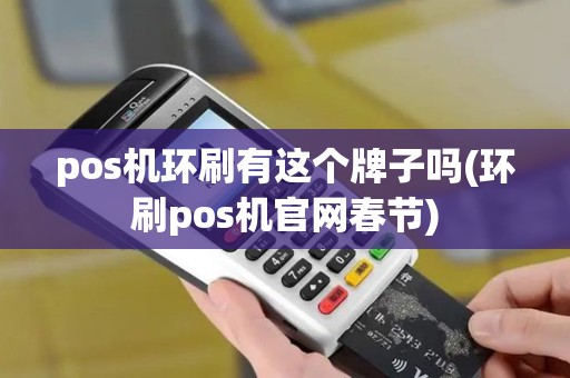 pos机环刷有这个牌子吗(环刷pos机官网春节)