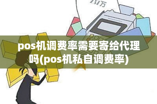 pos机调费率需要寄给代理吗(pos机私自调费率)