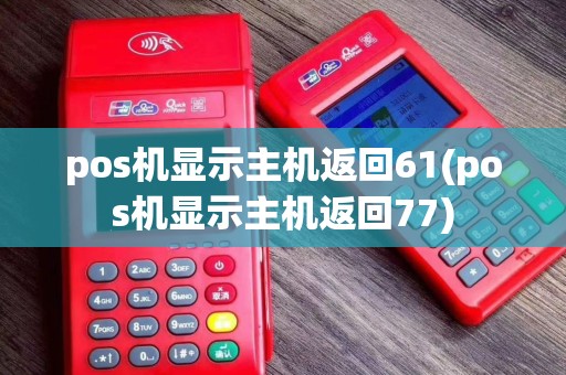 pos机显示主机返回61(pos机显示主机返回77)