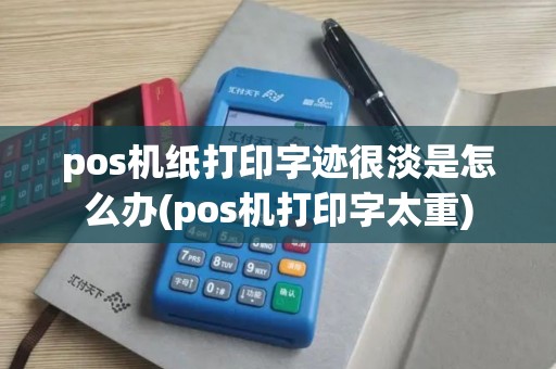 pos机纸打印字迹很淡是怎么办(pos机打印字太重)
