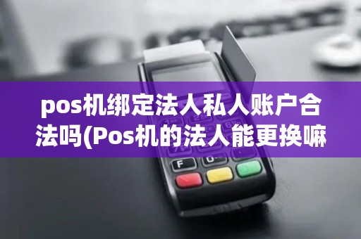 pos机绑定法人私人账户合法吗(Pos机的法人能更换嘛)