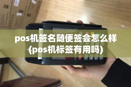 pos机签名随便签会怎么样(pos机标签有用吗)