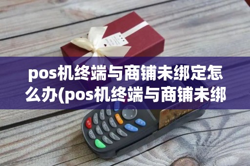 pos机终端与商铺未绑定怎么办(pos机终端与商铺未绑定)