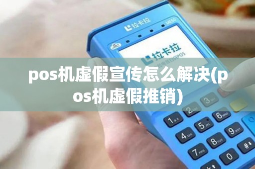 pos机虚假宣传怎么解决(pos机虚假推销)