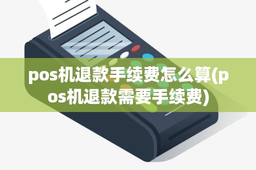 pos机退款手续费怎么算(pos机退款需要手续费)