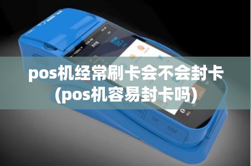 pos机经常刷卡会不会封卡(pos机容易封卡吗)