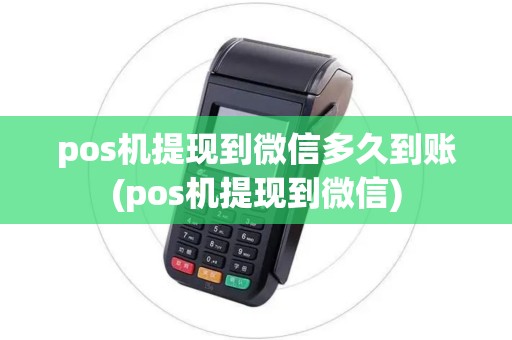 pos机提现到微信多久到账(pos机提现到微信)