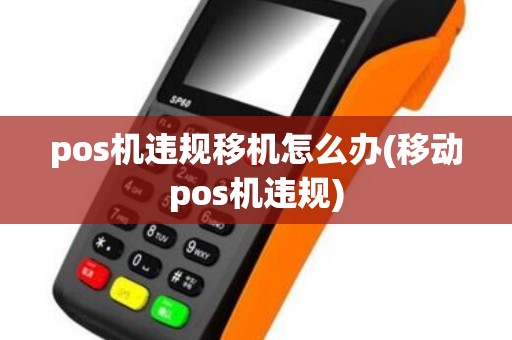 pos机违规移机怎么办(移动pos机违规)