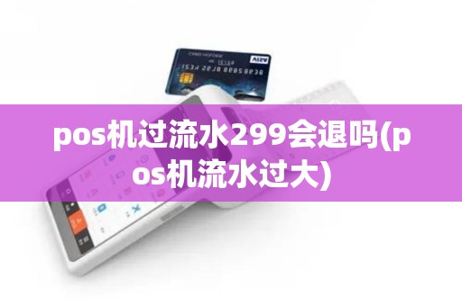 pos机过流水299会退吗(pos机流水过大)