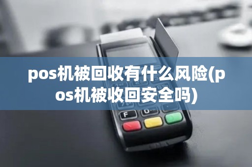 pos机被回收有什么风险(pos机被收回安全吗)
