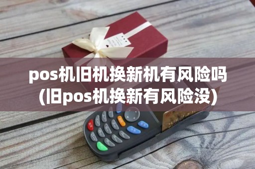 pos机旧机换新机有风险吗(旧pos机换新有风险没)
