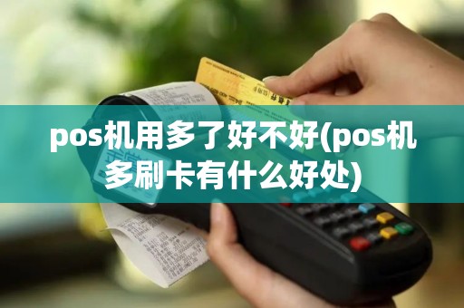 pos机用多了好不好(pos机多刷卡有什么好处)