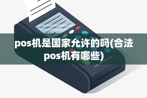 pos机是国家允许的吗(合法pos机有哪些)