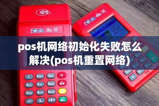 pos机网络初始化失败怎么解决(pos机重置网络)