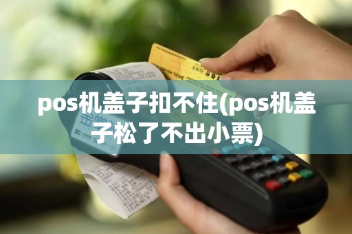 pos机盖子扣不住(pos机盖子松了不出小票)
