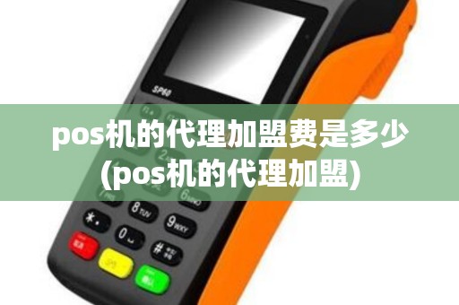 pos机的代理加盟费是多少(pos机的代理加盟)