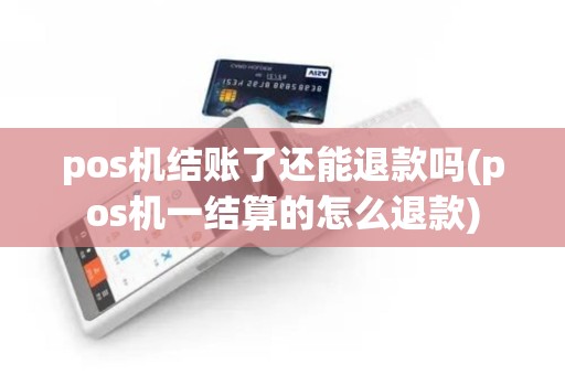 pos机结账了还能退款吗(pos机一结算的怎么退款) pos机结账了还能退款吗(pos机一结算的怎么退款)