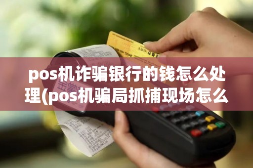 pos机诈骗银行的钱怎么处理(pos机骗局抓捕现场怎么处理)