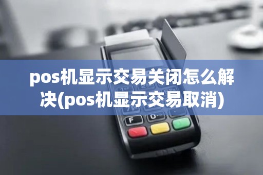 pos机显示交易关闭怎么解决(pos机显示交易取消) pos机显示交易关闭怎么解决(pos机显示交易取消)
