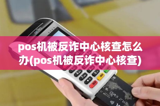pos机被反诈中心核查怎么办(pos机被反诈中心核查)