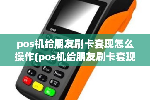 pos机给朋友刷卡套现怎么操作(pos机给朋友刷卡套现) pos机给朋友刷卡套现怎么操作(pos机给朋友刷卡套现)