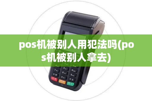 pos机被别人用犯法吗(pos机被别人拿去)