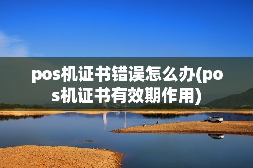 pos机证书错误怎么办(pos机证书有效期作用) pos机证书错误怎么办(pos机证书有效期作用)