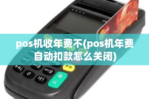pos机收年费不(pos机年费自动扣款怎么关闭) pos机收年费不(pos机年费自动扣款怎么关闭)