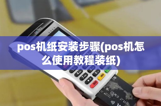 pos机纸安装步骤(pos机怎么使用教程装纸)