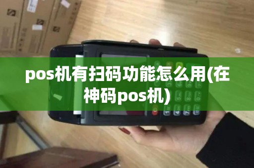 pos机有扫码功能怎么用(在神码pos机) pos机有扫码功能怎么用(在神码pos机)
