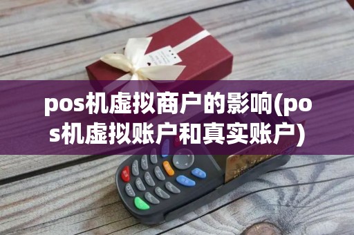 pos机虚拟商户的影响(pos机虚拟账户和真实账户) pos机虚拟商户的影响(pos机虚拟账户和真实账户)