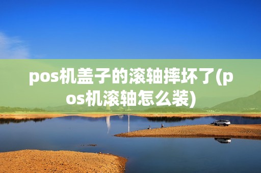 pos机盖子的滚轴摔坏了(pos机滚轴怎么装)