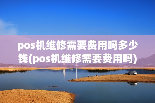 pos机维修需要费用吗多少钱(pos机维修需要费用吗)