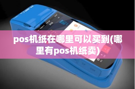 pos机纸在哪里可以买到(哪里有pos机纸卖)