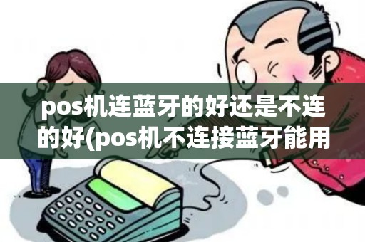 pos机连蓝牙的好还是不连的好(pos机不连接蓝牙能用么)