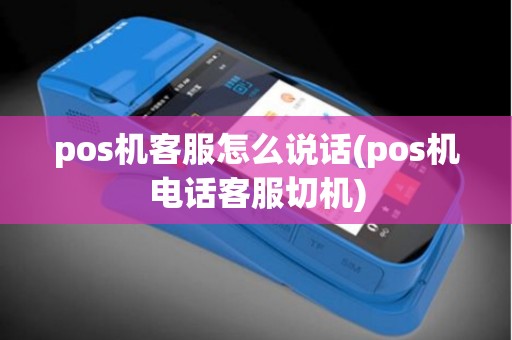 pos机客服怎么说话(pos机电话客服切机)