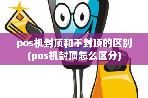 pos机封顶和不封顶的区别(pos机封顶怎么区分)