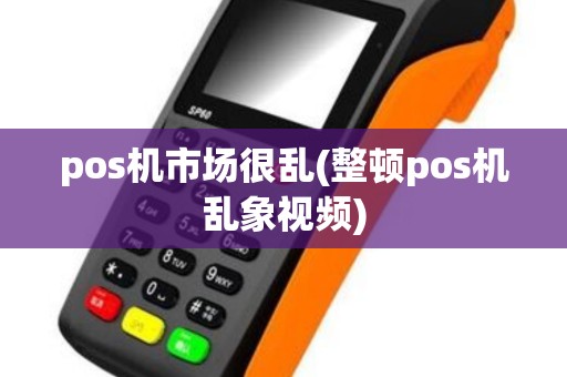 pos机市场很乱(整顿pos机乱象视频)