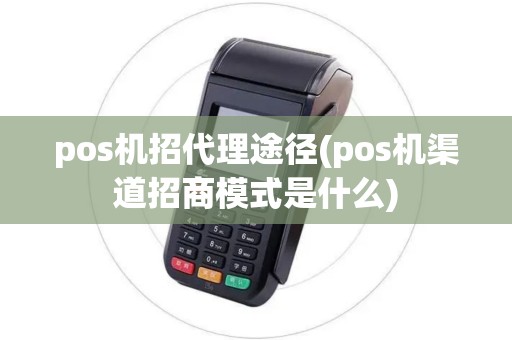 pos机招代理途径(pos机渠道招商模式是什么)