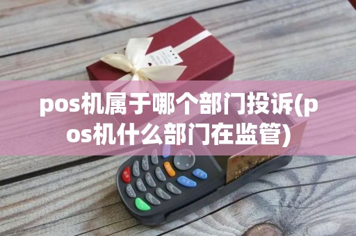 pos机属于哪个部门投诉(pos机什么部门在监管)