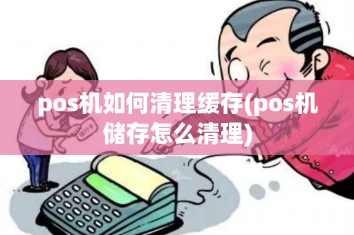 pos机如何清理缓存(pos机储存怎么清理)
