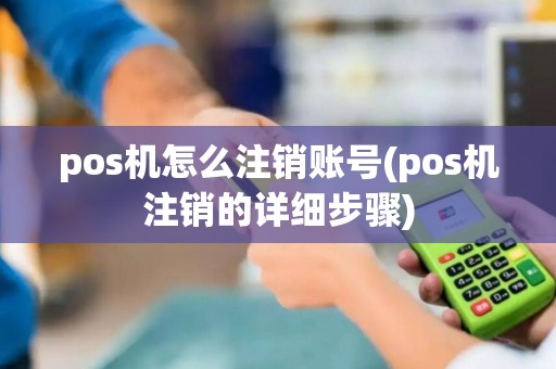 pos机怎么注销账号(pos机注销的详细步骤)