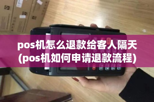 pos机怎么退款给客人隔天(pos机如何申请退款流程)