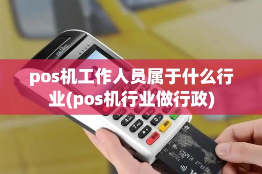 pos机工作人员属于什么行业(pos机行业做行政)